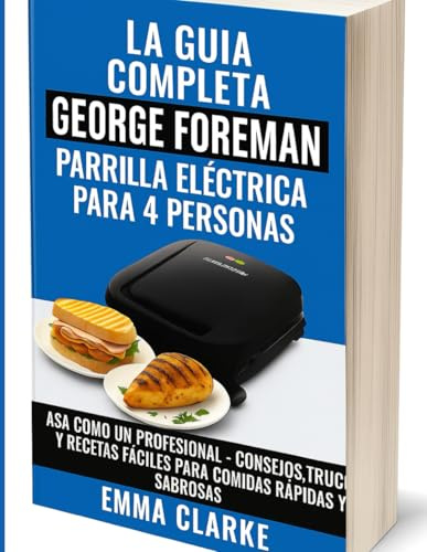 LA GUIA COMPLETA GEORGE FOREMAN PARRILLA ELÉCTRICA PARA 4 PERSONAS: ASA COMO UN PROFESIONAL - CONSEJOS, TRUCOS Y RECETAS FACILES PARA COMIDAS RAPIDAS Y