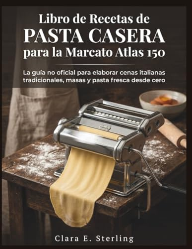 Libro de Recetas de Pasta Casera para la Marcato Atlas 150: La guía no oficial para elaborar cenas italianas tradicionales, masas y pasta fresca desde cero
