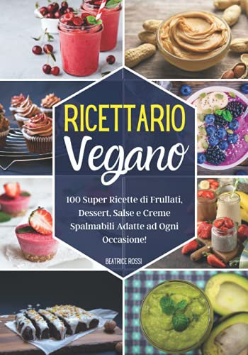 Ricettario Vegano: 100 Super Ricette di Frullati, Dessert, Salse e Creme Spalmabili Adatte ad Ogni Occasione! (Edizione a Colori)