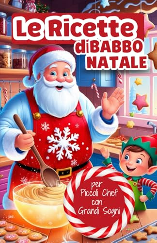 Le Ricette di Babbo Natale per Piccoli Chef con Grandi Sogni!: Ricette natalizie facili e divertenti per bambini: dolci, biscotti, bevande e regali fatti in casa per un Natale magico in famiglia