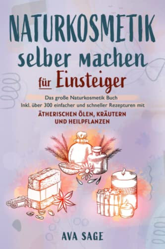 Naturkosmetik selber machen für Einsteiger: Das große Naturkosmetik Buch für Ihre Gesundheit. Inkl. über 300 einfacher und schneller Rezepturen mit ätherischen Ölen, Kräutern und Heilpflanzen