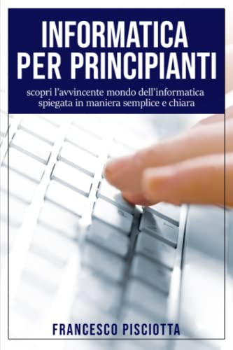 INFORMATICA PER PRINCIPIANTI: scopri l’avvincente mondo dell’informatica spiegata in maniera semplice e chiara