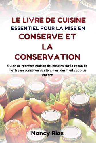 LE LIVRE DE CUISINE ESSENTIEL POUR LA MISE EN CONSERVE ET LA CONSERVATION: Guide de recettes maison délicieuses sur la façon de mettre en conserve des légumes, des fruits et plus encore