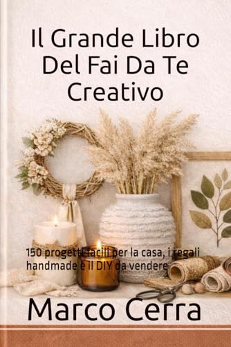 Il Grande Libro Del Fai Da Te Creativo: 150 progetti facili per la casa, i regali handmade e il DIY da vendere
