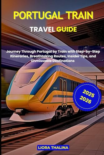 PORTUGAL TRAIN TRAVEL GUIDE 2025-2026: Journey Through Portugal by Train with Step-by-Step Itineraries, Breathtaking Routes, Insider Tips, and Unmissable Destinations