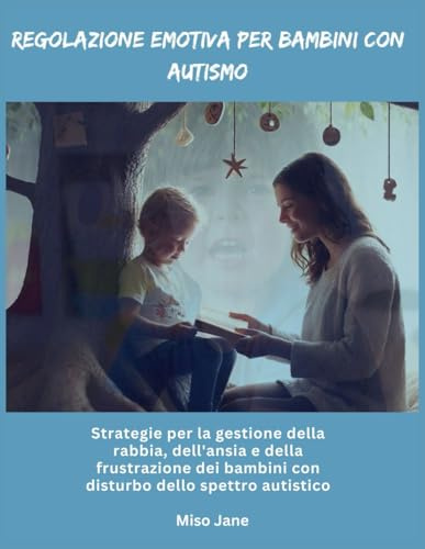 Regolazione emotiva per bambini con autismo: Strategie per la gestione della rabbia, dell'ansia e della frustrazione dei bambini con disturbo dello spettro autistico