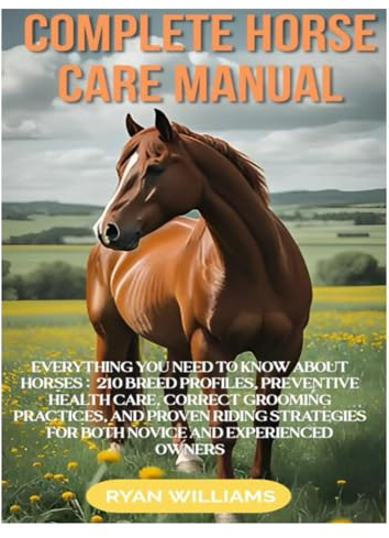 COMPLETE HORSE CARE MANUAL: EVERYTHING YOU NEED TO KNOW ABOUT HORSES: 210 BREED PROFILES, PREVENTIVE HEALTH CARE, CORRECT GROOMING PRACTICES, AND ... FOR BOTH NOVICE AND EXPERIENCED OWNERS