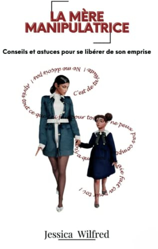 LA MERE MANIPULATRICE: CONSEILS ET ASTUCES POUR SE LIBERER DE SON EMPRISE