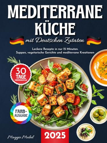 Mediterrane Küche mit Deutschen Zutaten: Leckere Rezepte in nur 15 Minuten. Suppen, Vegetarische Gerichte und Mediterrane Kreationen mit 30-Tage-Ernährungsplan und Nährwertangaben.