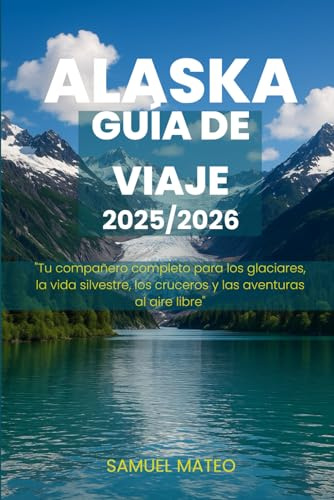 GUÍA DE VIAJE DE ALASKA 2025/2026: Tu compañero completo para los glaciares, la vida silvestre, los cruceros y las aventuras al aire libre