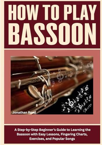 How To Play Bassoon: A Step-by-Step Beginner’s Guide to Learning the Bassoon with Easy Lessons, Fingering Charts, Exercises, and Popular Songs