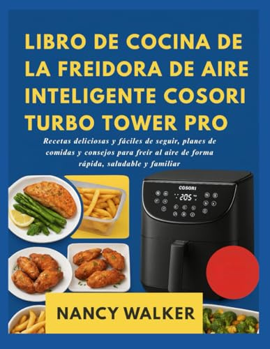 LIBRO DE COCINA DE LA FREIDORA DE AIRE INTELIGENTE COSORI TURBO TOWER PRO: Recetas deliciosas y fáciles de seguir, planes de comidas y consejos para freír al aire de forma rápida, saludable y familiar