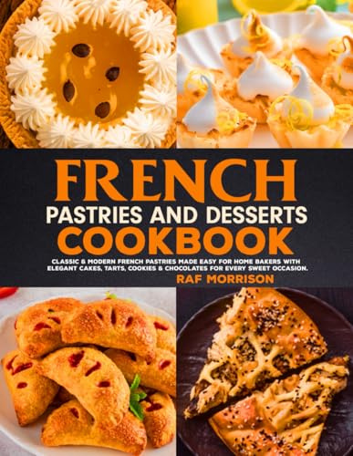 French Pastries And Desserts Cookbook: Classic & Modern French Pastries Made Easy for Home Bakers with Elegant Cakes, Tarts, Cookies & Chocolates for Every Sweet Occasion.