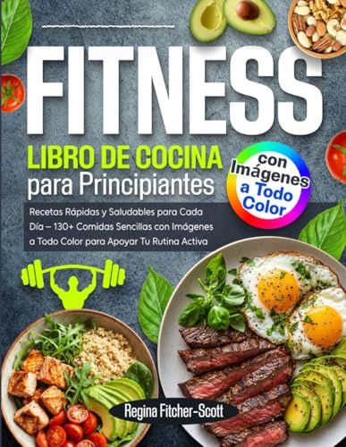 Libro de Cocina Fitness para Principiantes: Recetas Rápidas y Saludables para Cada Día – 130+ Comidas Sencillas con Imágenes a Todo Color para Apoyar Tu Rutina Activa