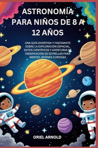 ASTRONOMÍA PARA NIÑOS DE 8 A 12 AÑOS: UNA GUÍA DIVERTIDA Y FASCINANTE SOBRE LA EXPLORACIÓN ESPACIAL, DATOS CIENTÍFICOS Y AVENTURAS DE OBSERVACIÓN DE ESTRELLAS PARA MENTES JÓVENES CURIOSAS