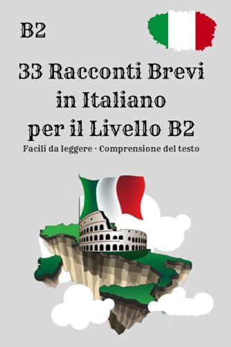 33 Racconti Brevi in Italiano per il Livello B2 Facili da leggere · Comprensione del testo: Impara l’italiano leggendo storie realistiche · Livello B2 ... l’italiano · Livello intermedio-avanzato B2