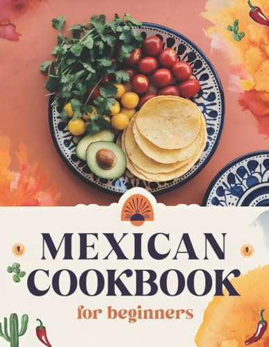 Mexican Cookbook for Beginners: The Ultimate Collection of Authentic Mexican Recipes in English with Pictures for Every Occasion – Easy, Quick, and ... Quesadillas, Soups, Desserts, and More