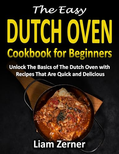 The Easy Dutch Oven Cookbook for Beginners: Unlock The Basics of The Dutch Oven with Recipes That Are Quick and Delicious