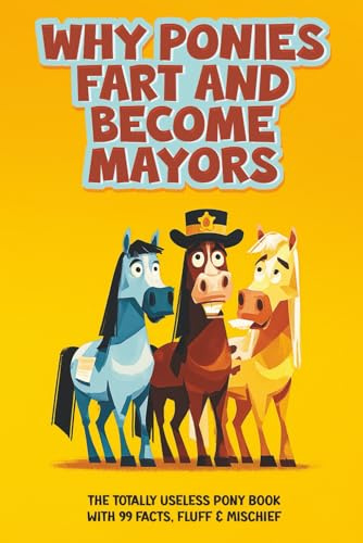 Why Ponies Fart and Become Mayors: The Totally Useless Pony Book with 99 Facts, Fluff & Mischief