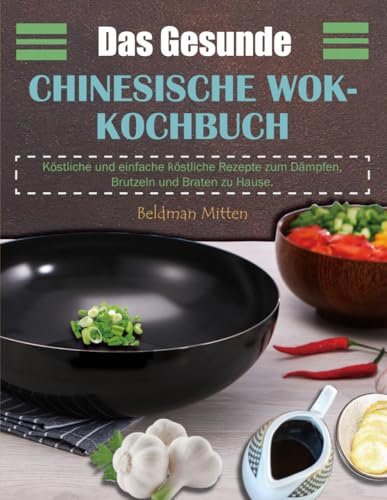 Das Gesunde Chinesische Wok-Kochbuch: Köstliche und einfache köstliche Rezepte zum Dämpfen, Brutzeln und Braten zu Hause.