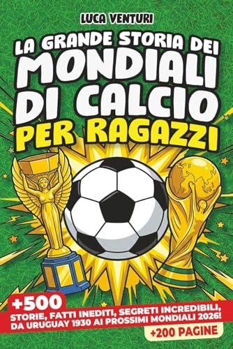 LA GRANDE STORIA DEI MONDIALI DI CALCIO PER RAGAZZI: Più di 500 storie incredibili, fatti inediti, curiosità e segreti mai raccontati - Da Uruguay 1930 ai prossimi Mondiali del 2026!