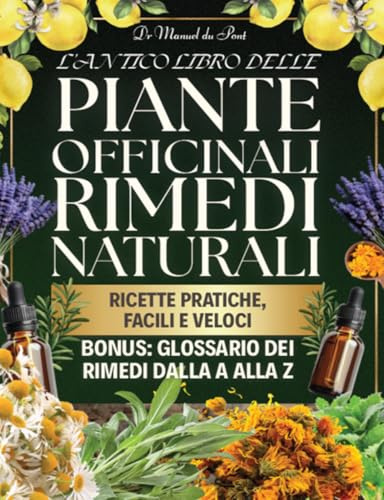 L'Antico Libro delle Piante Officinali e dei Rimedi Naturali: La Guida Completa con 1000+ preparazioni di tisane, unguenti e rimedi per gestire disturbi comuni e sostenere la salute naturale