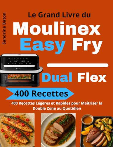 Le Grand Livre du Moulinex Easy Fry Dual Flex: 400 Recettes Légères et Rapides pour Maîtriser la Double Zone au Quotidien