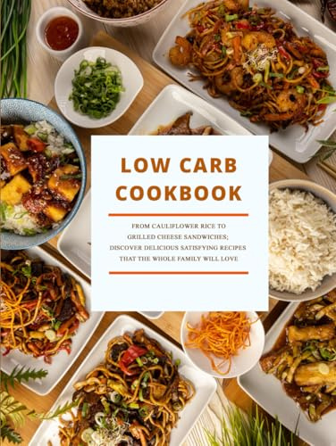 Low Carb Cookbook: From Cauliflower Rice to Grilled Cheese Sandwiches; Discover Delicious Satisfying Recipes That the Whole Family Will Love