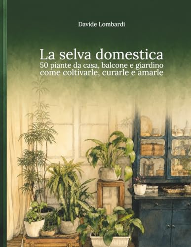 La selva domestica: 50 piante da casa, balcone e giardino: come coltivarle, curarle e amarle