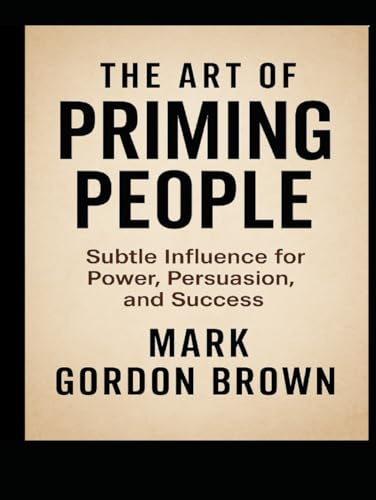 THE ART OF PRIMING PEOPLE: Subtle Influence for Power, Persuasion, and Success