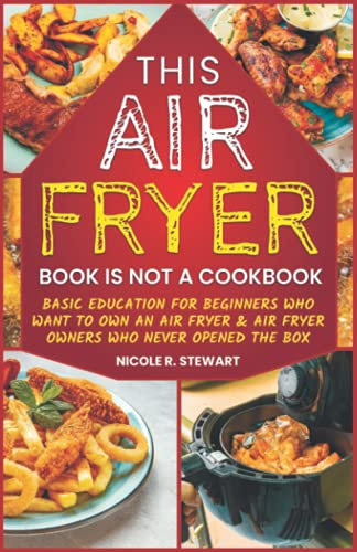This Air Fryer Book Is Not a Cookbook: Basic Education for Beginners Who Want To Own an Air Fryer & Air Fryer Owners Who Never Opened the Box