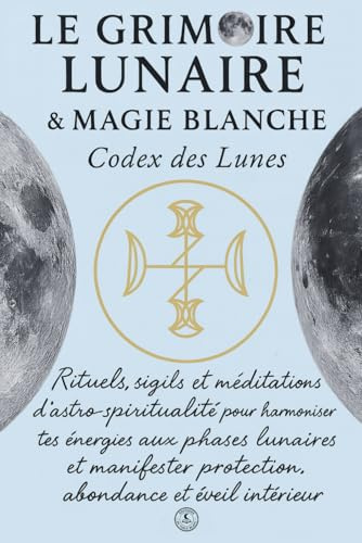 LE GRIMOIRE LUNAIRE & MAGIE BLANCHE CODEX DES LUNES: LE GRIMOIRE LUNAIRE & MAGIE BLANCHE CODEX DES LUNES