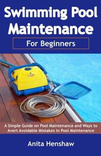 Swimming Pool Maintenance for Beginners: A Simple Guide on Pool Maintenance and Ways to Avert Avoidable Mistakes in Pool Maintenance