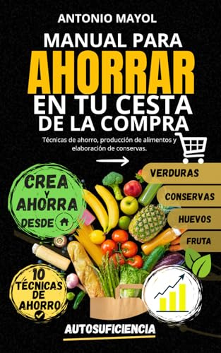 MANUAL PARA AHORRAR EN TU CESTA DE LA COMPRA: Técnicas de ahorro, producción de alimentos y elaboración de conservas.