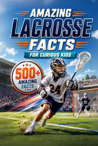 Amazing Lacrosse Facts For Curious Kids: 500+ Amazing Facts About Lacrosse History, Rules, Equipment, Olympic Lacrosse, World Records, Skills, Traditions & More for Ages 8–14
