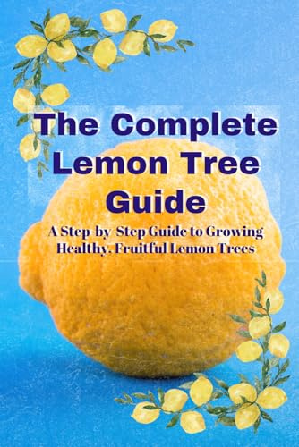 The Complete Lemon Tree Guide: A Step By Step Guide to Growing Healthy, Fruitful Lemon Trees