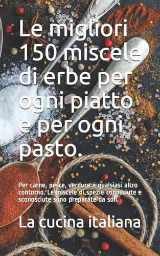 Le migliori 150 miscele di erbe per ogni piatto e per ogni pasto.: Per carne, pesce, verdure e qualsiasi altro contorno. Le miscele di spezie conosciute e sconosciute sono preparate da soli.