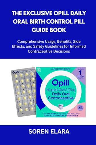 The Exclusive Opill Daily Oral Birth Control Pill Guide Book: Comprehensive Usage, Benefits, Side Effects, and Safety Guidelines for Informed Contraceptive Decisions