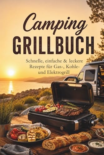 Camping Grillbuch: Schnelle, einfache & leckere Rezepte für Gas-, Kohle- und Elektrogrill