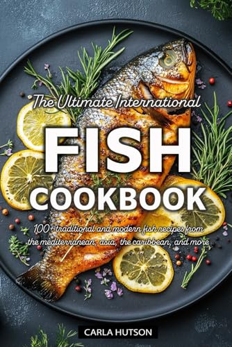 The Ultimate International Fish Cookbook: A Global Collection of 100+ Traditional and Modern Fish Recipes from the Mediterranean, Asia, the Caribbean, and More
