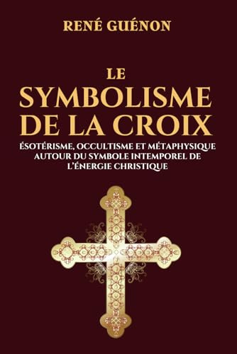 Le Symbolisme de la Croix - Ésotérisme, Occultisme et Métaphysique autour du Symbole intemporel de l’Énergie Christique: Édition originale et collector 1931