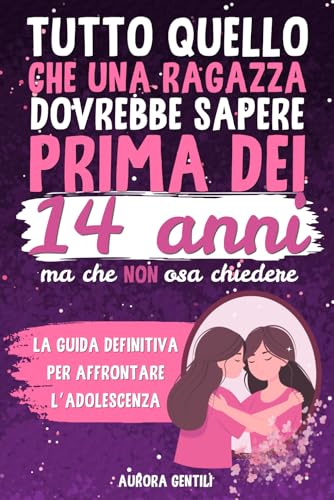 Tutto Quello che una Ragazza dovrebbe Sapere Prima dei 14 Anni ma che non osa chiedere: la guida definitiva per affrontare l'adolescenza