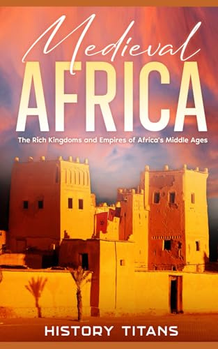 Medieval Africa: The Rich Kingdoms and Empires of Africa’s Middle Ages