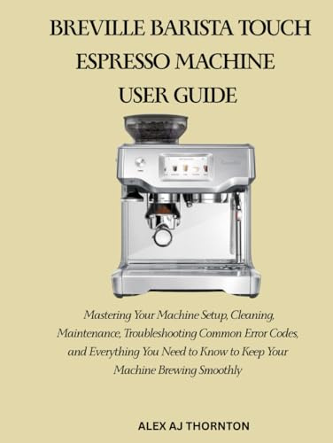 BREVILLE BARISTA TOUCH ESPRESSO MACHINE USER GUIDE: Mastering Your Machine Setup, Cleaning, Maintenance, Troubleshooting Common Error Codes, and ... to Know to Keep Your Machine Brewing Smoothly