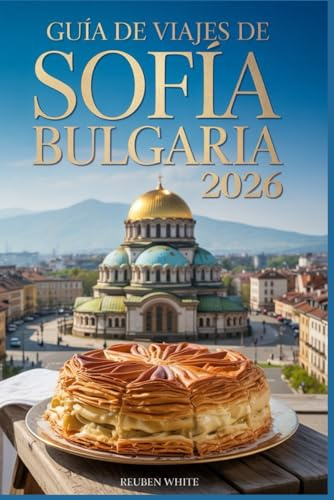 GUÍA DE VIAJE A SOFÍA, BULGARIA 2026: Domina Europa del Este: Ahorra tiempo, descubre joyas ocultas, come como un local y viaja con inteligencia