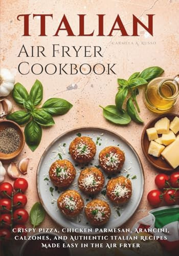 Italian Air Fryer Cookbook: Crispy Pizza, Chicken Parmesan, Arancini, Calzones, and Authentic Italian Recipes Made Easy in the Air Fryer