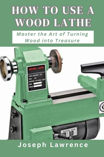 HOW TO USE A WOOD LATHE: Master the Art of Turning Wood into Treasure