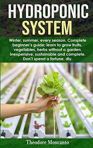 HYDROPONIC SYSTEM: Winter, summer, every season. Complete beginner’s guide; learn to grow fruits, vegetables, herbs without a garden. Inexpensive, sustainable and complete. Don't spend a fortune diy.