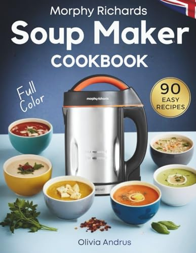 Morphy Richards Soup Maker Cookbook: 90 Easy & Delicious Recipes With Well-Portioned Servings | Tasty, Creamy, Chunky, Vegan & Detox Soups – UK Edition