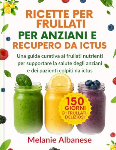 RICETTE PER FRULLATI PER ANZIANI E RECUPERO DA ICTUS: Una guida curativa ai frullati nutrienti per supportare la salute degli anziani e dei pazienti colpiti da ictus